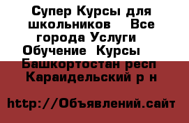 Супер-Курсы для школьников  - Все города Услуги » Обучение. Курсы   . Башкортостан респ.,Караидельский р-н